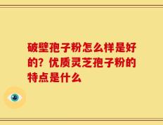 破壁孢子粉怎么样是好的？优质灵芝孢子粉的特点是什么