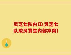 灵芝七队内讧(灵芝七队成员发生内部冲突)