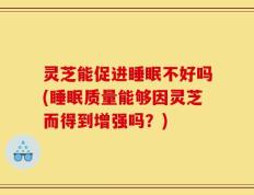 灵芝能促进睡眠不好吗(睡眠质量能够因灵芝而得到增强吗？)