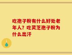 吃孢子粉有什么好处老年人？吃灵芝孢子粉为什么出汗