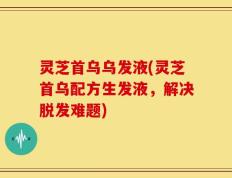 灵芝首乌乌发液(灵芝首乌配方生发液，解决脱发难题)