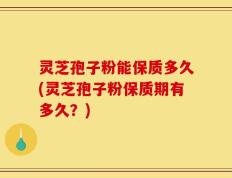 灵芝孢子粉能保质多久(灵芝孢子粉保质期有多久？)