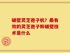 破壁灵芝孢子机？最有效的灵芝孢子粉破壁技术是什么