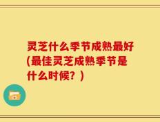 灵芝什么季节成熟最好(最佳灵芝成熟季节是什么时候？)