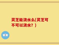 灵芝能浇水么(灵芝可不可以浇水？)