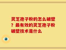 灵芝孢子粉的怎么破壁？最有效的灵芝孢子粉破壁技术是什么