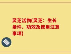 灵芝活物(灵芝：生长条件、功效及使用注意事项)