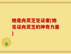 她是肉灵芝见证者(她见证肉灵芝的神奇力量)