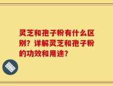 灵芝和孢子粉有什么区别？详解灵芝和孢子粉的功效和用途？