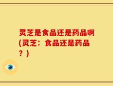 灵芝是食品还是药品啊(灵芝：食品还是药品？)