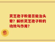 灵芝孢子粉是否能治头晕？解析灵芝孢子粉的功效与作用？