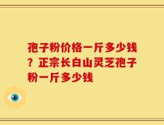 孢子粉价格一斤多少钱？正宗长白山灵芝孢子粉一斤多少钱