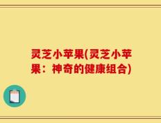 灵芝小苹果(灵芝小苹果：神奇的健康组合)