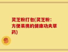灵芝粉打包(灵芝粉：方便易携的健康功夫草药)