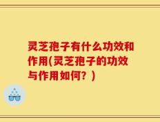 灵芝孢子有什么功效和作用(灵芝孢子的功效与作用如何？)