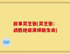 故事灵芝张(灵芝张：战胜绝症演绎新生命)
