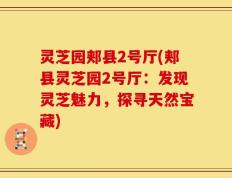 灵芝园郏县2号厅(郏县灵芝园2号厅：发现灵芝魅力，探寻天然宝藏)