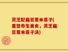 灵芝配扁豆薏米莲子(重塑养生美食，灵芝扁豆薏米莲子汤)