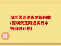 深圳灵芝附近木板回收(深圳灵芝附近实行木板回收计划)