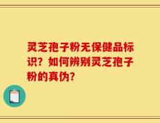 灵芝孢子粉无保健品标识？如何辨别灵芝孢子粉的真伪？