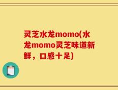 灵芝水龙momo(水龙momo灵芝味道新鲜，口感十足)
