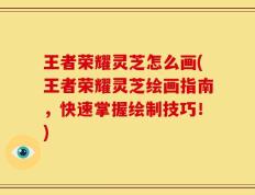 王者荣耀灵芝怎么画(王者荣耀灵芝绘画指南，快速掌握绘制技巧！)