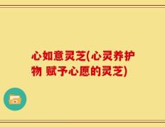 心如意灵芝(心灵养护物 赋予心愿的灵芝)