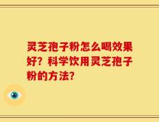 灵芝孢子粉怎么喝效果好？科学饮用灵芝孢子粉的方法？