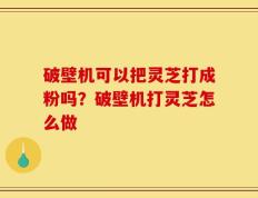 破壁机可以把灵芝打成粉吗？破壁机打灵芝怎么做
