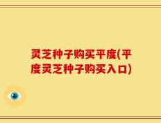 灵芝种子购买平度(平度灵芝种子购买入口)