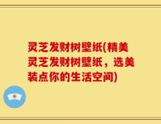 灵芝发财树壁纸(精美灵芝发财树壁纸，选美装点你的生活空间)