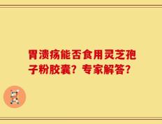 胃溃疡能否食用灵芝孢子粉胶囊？专家解答？