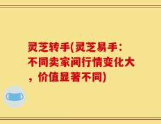 灵芝转手(灵芝易手：不同卖家间行情变化大，价值显著不同)