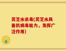 灵芝水杀毒(灵芝水具备抗病毒能力，发挥广泛作用)