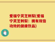 爱福宁灵芝刺梨(爱福宁灵芝刺梨：拥有双倍功效的健康饮品)