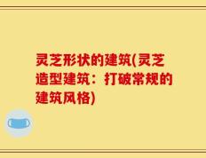 灵芝形状的建筑(灵芝造型建筑：打破常规的建筑风格)