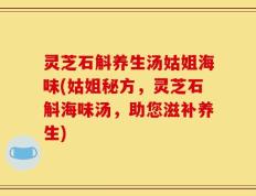 灵芝石斛养生汤姑姐海味(姑姐秘方，灵芝石斛海味汤，助您滋补养生)