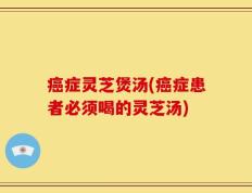 癌症灵芝煲汤(癌症患者必须喝的灵芝汤)