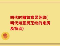 明代时期如意灵芝纹(明代如意灵芝纹的来历及特点)