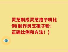 灵芝制成灵芝孢子粉比例(制作灵芝孢子粉：正确比例和方法！)