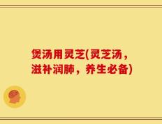 煲汤用灵芝(灵芝汤，滋补润肺，养生必备)