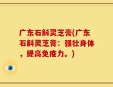 广东石斛灵芝膏(广东石斛灵芝膏：强壮身体，提高免疫力。)