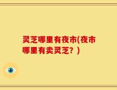 灵芝哪里有夜市(夜市哪里有卖灵芝？)