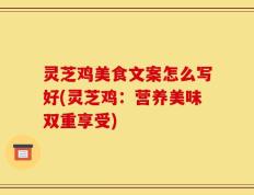 灵芝鸡美食文案怎么写好(灵芝鸡：营养美味双重享受)