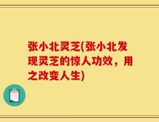 张小北灵芝(张小北发现灵芝的惊人功效，用之改变人生)