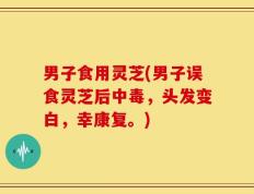 男子食用灵芝(男子误食灵芝后中毒，头发变白，幸康复。)