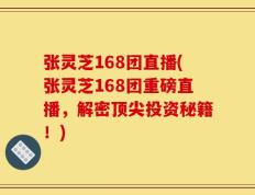 张灵芝168团直播(张灵芝168团重磅直播，解密顶尖投资秘籍！)