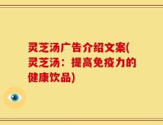 灵芝汤广告介绍文案(灵芝汤：提高免疫力的健康饮品)