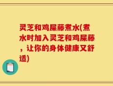 灵芝和鸡屎藤煮水(煮水时加入灵芝和鸡屎藤，让你的身体健康又舒适)