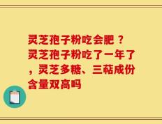 灵芝孢子粉吃会肥 ？灵芝孢子粉吃了一年了，灵芝多糖、三萜成份含量双高吗